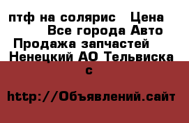 птф на солярис › Цена ­ 1 500 - Все города Авто » Продажа запчастей   . Ненецкий АО,Тельвиска с.